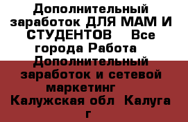 Дополнительный заработок ДЛЯ МАМ И СТУДЕНТОВ. - Все города Работа » Дополнительный заработок и сетевой маркетинг   . Калужская обл.,Калуга г.